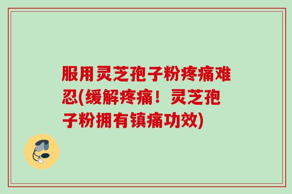 服用灵芝孢子粉难忍(缓解!灵芝孢子粉拥有镇痛功效) 服用灵芝孢子粉难忍(缓解!灵芝孢子粉拥有镇痛功效)