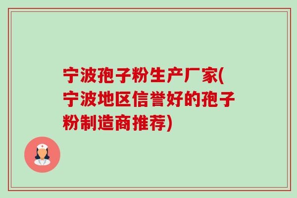 宁波孢子粉生产厂家(宁波地区信誉好的孢子粉制造商推荐)