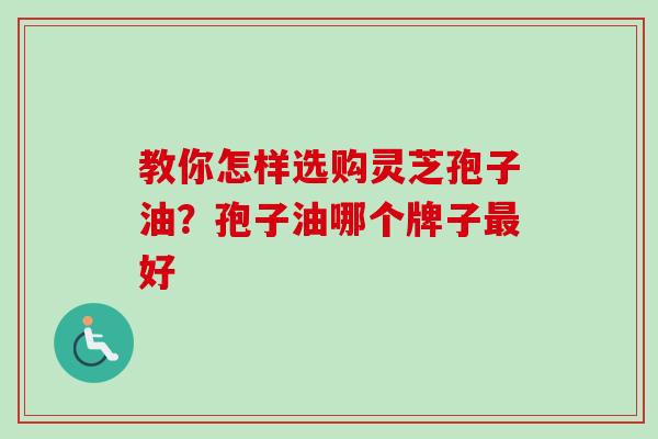 教你怎样选购灵芝孢子油?孢子油哪个牌子好 教你怎样选购灵芝孢子油?孢子油哪个牌子好
