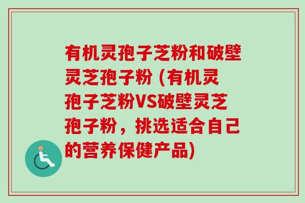 有机灵孢子芝粉和破壁灵芝孢子粉 (有机灵孢子芝粉VS破壁灵芝孢子粉,挑选适合自己的营养保健产品) 有机灵孢子芝粉和破壁灵芝孢子粉 (有机灵孢子芝粉VS破壁灵芝孢子粉,挑选适合自己的营养保健产品)