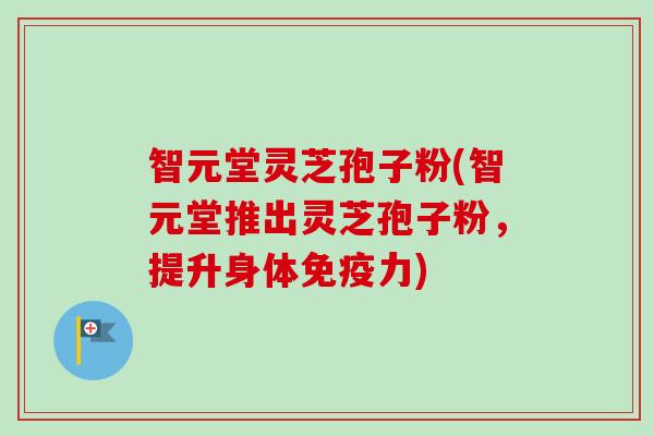 智元堂灵芝孢子粉(智元堂推出灵芝孢子粉,提升身体免疫力) 智元堂灵芝孢子粉(智元堂推出灵芝孢子粉,提升身体免疫力)
