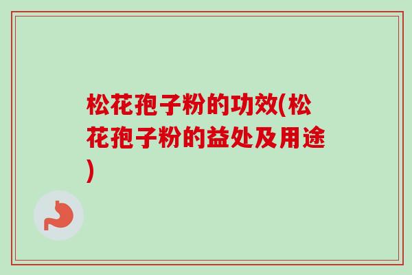 松花孢子粉的功效(松花孢子粉的益处及用途)