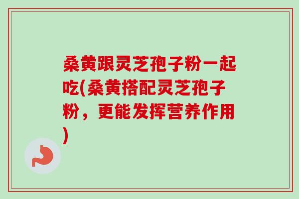 桑黄跟灵芝孢子粉一起吃(桑黄搭配灵芝孢子粉，更能发挥营养作用)