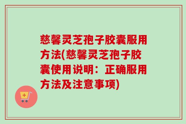 慈馨灵芝孢子胶囊服用方法(慈馨灵芝孢子胶囊使用说明：正确服用方法及注意事项)