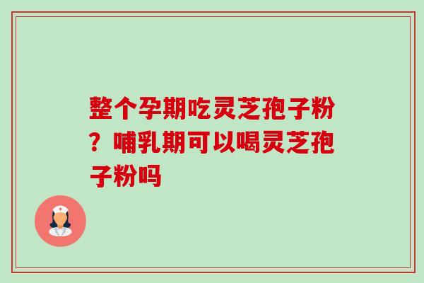 整个孕期吃灵芝孢子粉？哺乳期可以喝灵芝孢子粉吗