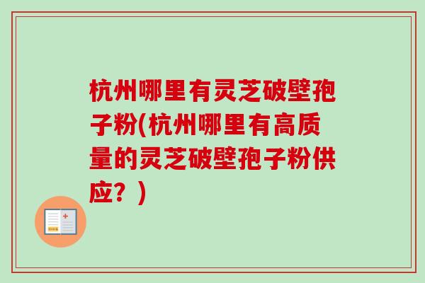 杭州哪里有灵芝破壁孢子粉(杭州哪里有高质量的灵芝破壁孢子粉供应?) 杭州哪里有灵芝破壁孢子粉(杭州哪里有高质量的灵芝破壁孢子粉供应?)