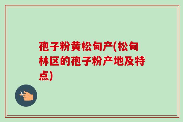 孢子粉黄松甸产(松甸林区的孢子粉产地及特点) 孢子粉黄松甸产(松甸林区的孢子粉产地及特点)