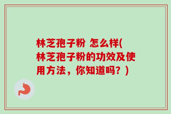 林芝孢子粉 怎么样(林芝孢子粉的功效及使用方法,你知道吗?) 林芝孢子粉 怎么样(林芝孢子粉的功效及使用方法,你知道吗?)