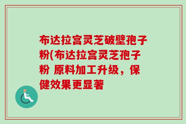 布达拉宫灵芝破壁孢子粉(布达拉宫灵芝孢子粉 原料加工升级,保健效果更显著 布达拉宫灵芝破壁孢子粉(布达拉宫灵芝孢子粉 原料加工升级,保健效果更显著