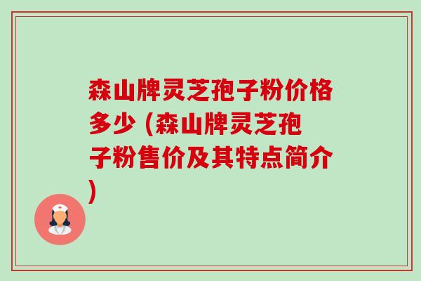 森山牌灵芝孢子粉价格多少 (森山牌灵芝孢子粉售价及其特点简介) 森山牌灵芝孢子粉价格多少 (森山牌灵芝孢子粉售价及其特点简介)