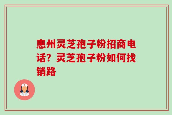 惠州灵芝孢子粉招商电话?灵芝孢子粉如何找销路 惠州灵芝孢子粉招商电话?灵芝孢子粉如何找销路