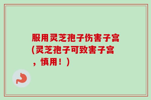 服用灵芝孢子伤害子宫(灵芝孢子可致害子宫,慎用!) 服用灵芝孢子伤害子宫(灵芝孢子可致害子宫,慎用!)