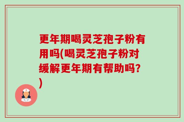 喝灵芝孢子粉有用吗(喝灵芝孢子粉对缓解有帮助吗?) 喝灵芝孢子粉有用吗(喝灵芝孢子粉对缓解有帮助吗?)