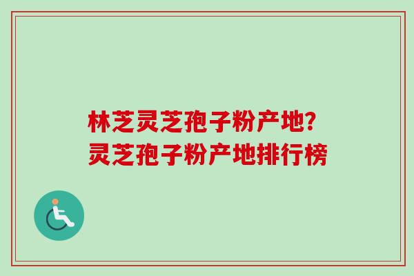 林芝灵芝孢子粉产地？灵芝孢子粉产地排行榜
