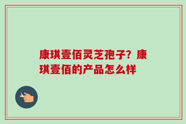 康琪壹佰灵芝孢子?康琪壹佰的产品怎么样 康琪壹佰灵芝孢子?康琪壹佰的产品怎么样