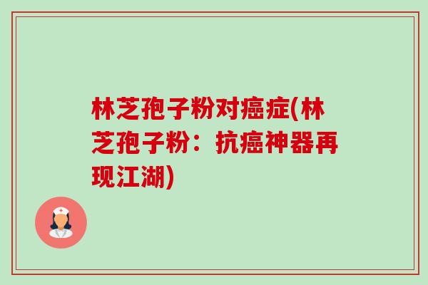 林芝孢子粉对症(林芝孢子粉:抗神器再现江湖) 林芝孢子粉对症(林芝孢子粉:抗神器再现江湖)