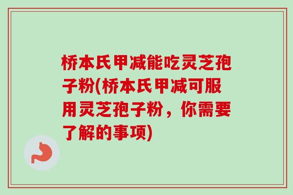 桥本氏甲减能吃灵芝孢子粉(桥本氏甲减可服用灵芝孢子粉，你需要了解的事项)