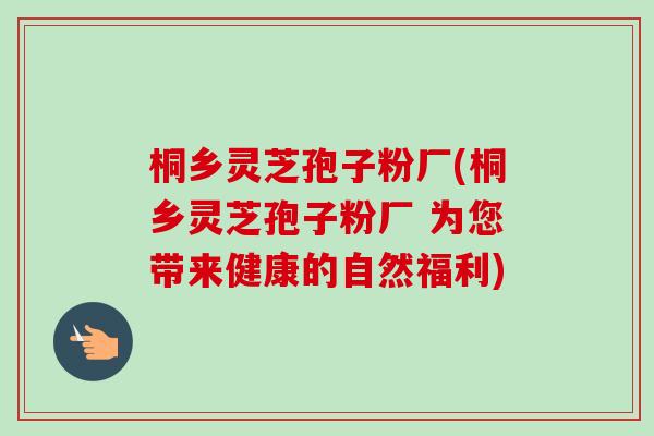 桐乡灵芝孢子粉厂(桐乡灵芝孢子粉厂 为您带来健康的自然福利) 桐乡灵芝孢子粉厂(桐乡灵芝孢子粉厂 为您带来健康的自然福利)