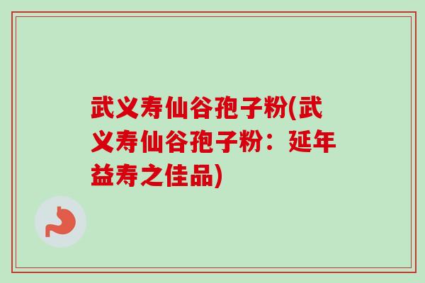 武义寿仙谷孢子粉(武义寿仙谷孢子粉：延年益寿之佳品)