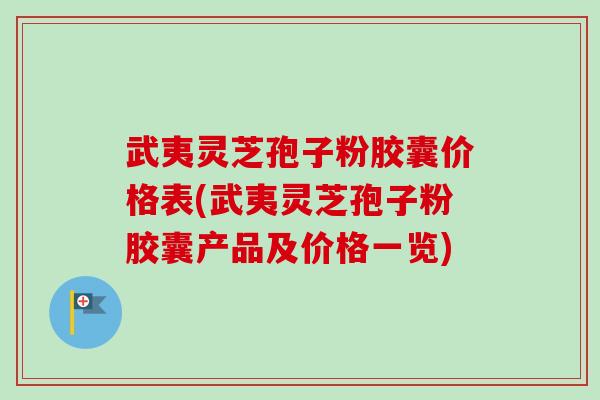 武夷灵芝孢子粉胶囊价格表(武夷灵芝孢子粉胶囊产品及价格一览) 武夷灵芝孢子粉胶囊价格表(武夷灵芝孢子粉胶囊产品及价格一览)
