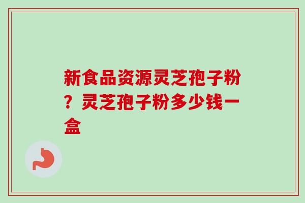 新食品资源灵芝孢子粉?灵芝孢子粉多少钱一盒 新食品资源灵芝孢子粉?灵芝孢子粉多少钱一盒