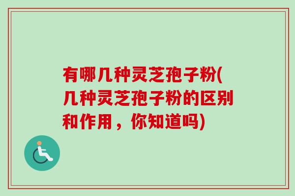 有哪几种灵芝孢子粉(几种灵芝孢子粉的区别和作用,你知道吗) 有哪几种灵芝孢子粉(几种灵芝孢子粉的区别和作用,你知道吗)