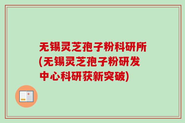 无锡灵芝孢子粉科研所(无锡灵芝孢子粉研发中心科研获新突破) 无锡灵芝孢子粉科研所(无锡灵芝孢子粉研发中心科研获新突破)