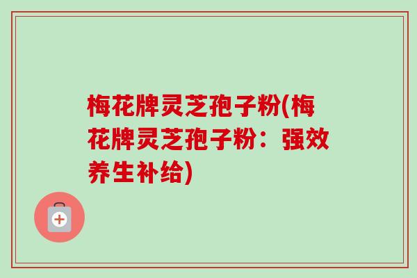 梅花牌灵芝孢子粉(梅花牌灵芝孢子粉:强效养生补给) 梅花牌灵芝孢子粉(梅花牌灵芝孢子粉:强效养生补给)