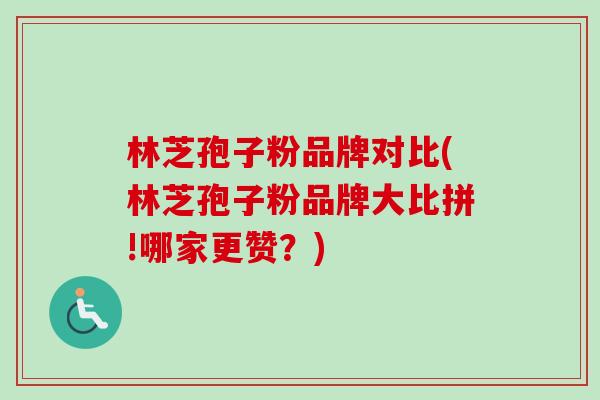 林芝孢子粉品牌对比(林芝孢子粉品牌大比拼!哪家更赞？)