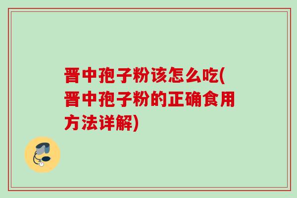 晋中孢子粉该怎么吃(晋中孢子粉的正确食用方法详解) 晋中孢子粉该怎么吃(晋中孢子粉的正确食用方法详解)