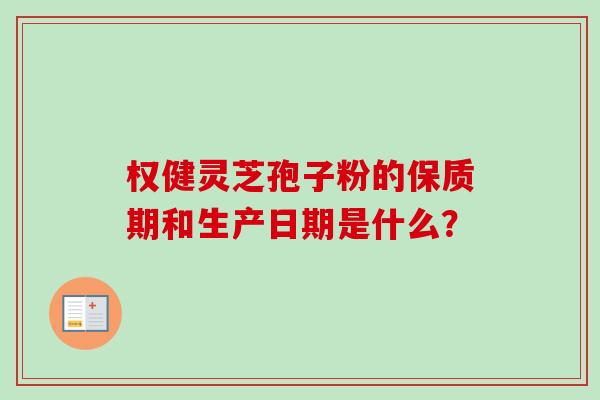 权健灵芝孢子粉的保质期和生产日期是什么？