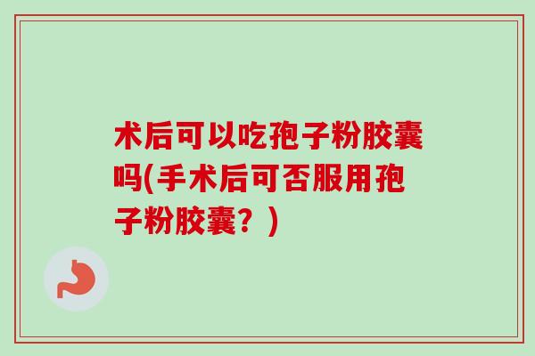 术后可以吃孢子粉胶囊吗(手术后可否服用孢子粉胶囊?) 术后可以吃孢子粉胶囊吗(手术后可否服用孢子粉胶囊?)