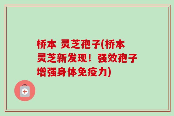 桥本 灵芝孢子(桥本灵芝新发现!强效孢子增强身体免疫力) 桥本 灵芝孢子(桥本灵芝新发现!强效孢子增强身体免疫力)