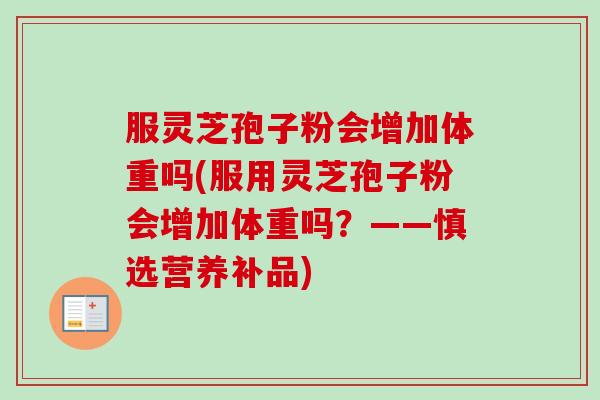 服灵芝孢子粉会增加体重吗(服用灵芝孢子粉会增加体重吗?——慎选营养补品) 服灵芝孢子粉会增加体重吗(服用灵芝孢子粉会增加体重吗?——慎选营养补品)