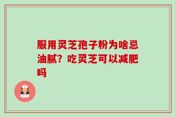 服用灵芝孢子粉为啥忌油腻？吃灵芝可以吗