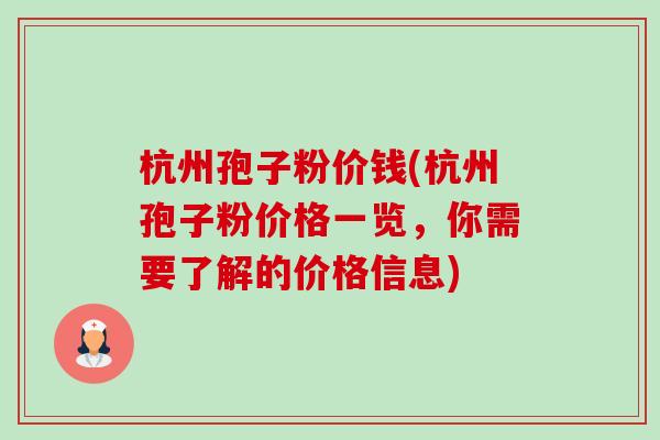 杭州孢子粉价钱(杭州孢子粉价格一览,你需要了解的价格信息) 杭州孢子粉价钱(杭州孢子粉价格一览,你需要了解的价格信息)