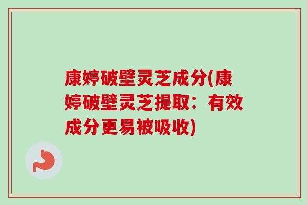 康婷破壁灵芝成分(康婷破壁灵芝提取:有效成分更易被吸收) 康婷破壁灵芝成分(康婷破壁灵芝提取:有效成分更易被吸收)