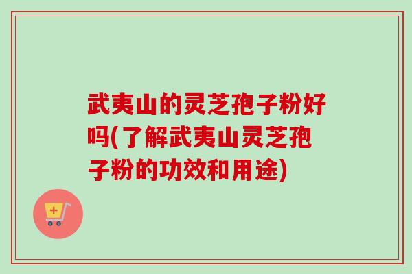武夷山的灵芝孢子粉好吗(了解武夷山灵芝孢子粉的功效和用途) 武夷山的灵芝孢子粉好吗(了解武夷山灵芝孢子粉的功效和用途)
