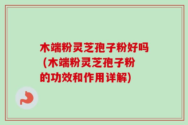 木端粉灵芝孢子粉好吗 (木端粉灵芝孢子粉的功效和作用详解) 木端粉灵芝孢子粉好吗 (木端粉灵芝孢子粉的功效和作用详解)
