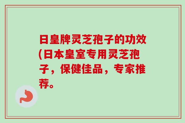 日皇牌灵芝孢子的功效(日本皇室专用灵芝孢子，保健佳品，专家推荐。