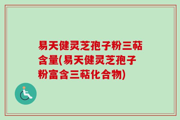 易天健灵芝孢子粉三萜含量(易天健灵芝孢子粉富含三萜化合物) 易天健灵芝孢子粉三萜含量(易天健灵芝孢子粉富含三萜化合物)