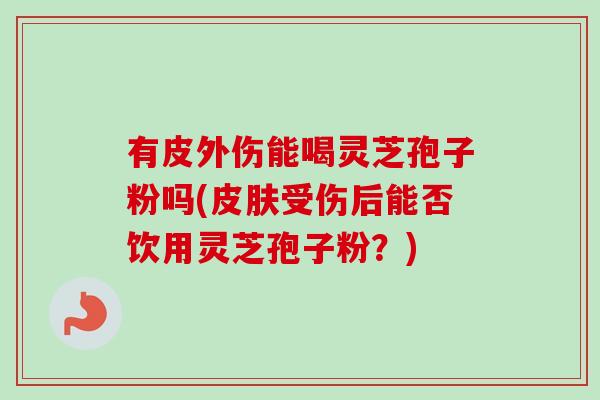 有皮外伤能喝灵芝孢子粉吗(受伤后能否饮用灵芝孢子粉?) 有皮外伤能喝灵芝孢子粉吗(受伤后能否饮用灵芝孢子粉?)