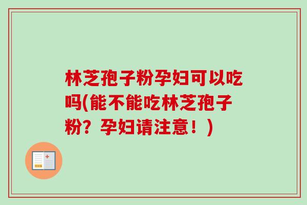 林芝孢子粉孕妇可以吃吗(能不能吃林芝孢子粉?孕妇请注意!) 林芝孢子粉孕妇可以吃吗(能不能吃林芝孢子粉?孕妇请注意!)