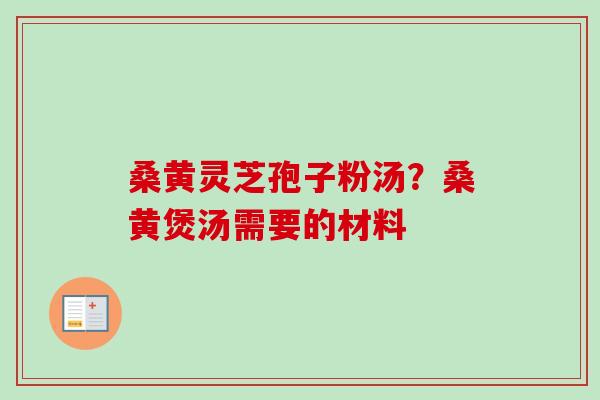 桑黄灵芝孢子粉汤?桑黄煲汤需要的材料 桑黄灵芝孢子粉汤?桑黄煲汤需要的材料