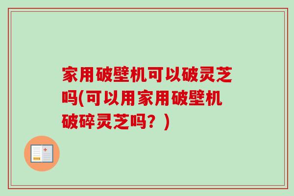 家用破壁机可以破灵芝吗(可以用家用破壁机破碎灵芝吗？)