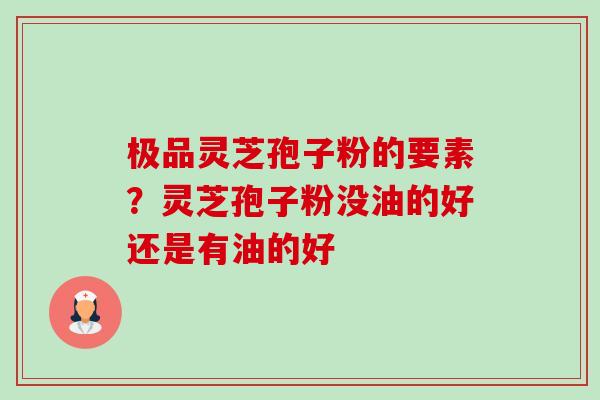 极品灵芝孢子粉的要素?灵芝孢子粉没油的好还是有油的好 极品灵芝孢子粉的要素?灵芝孢子粉没油的好还是有油的好