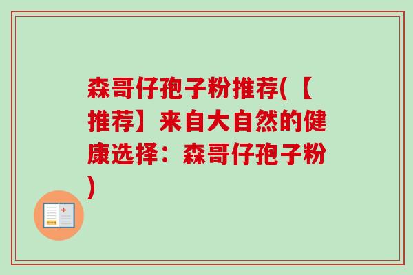 森哥仔孢子粉推荐(【推荐】来自大自然的健康选择:森哥仔孢子粉) 森哥仔孢子粉推荐(【推荐】来自大自然的健康选择:森哥仔孢子粉)