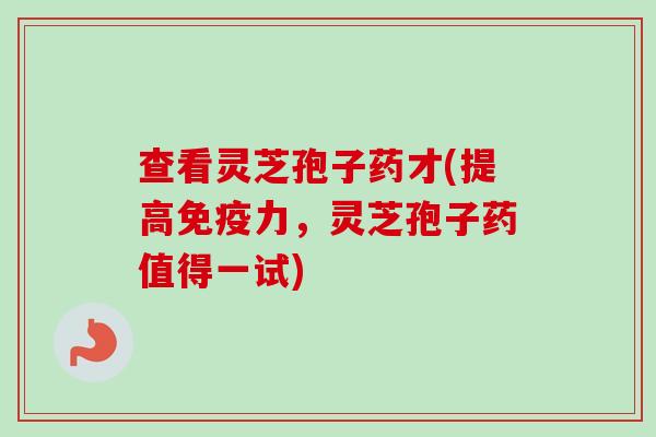 查看灵芝孢子药才(提高免疫力，灵芝孢子药值得一试)