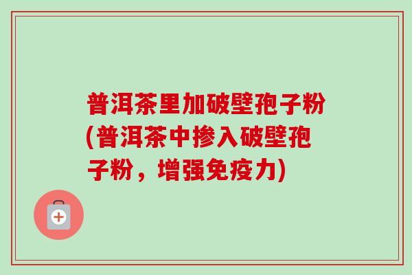 普洱茶里加破壁孢子粉(普洱茶中掺入破壁孢子粉，增强免疫力)