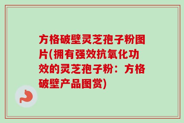 方格破壁灵芝孢子粉图片(拥有强效功效的灵芝孢子粉:方格破壁产品图赏) 方格破壁灵芝孢子粉图片(拥有强效功效的灵芝孢子粉:方格破壁产品图赏)